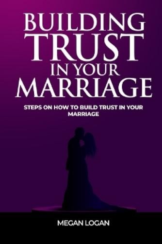 Megan Logan Building Trust in Your Marriage (Paperback)