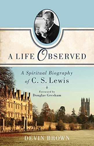 A LIFE OBSERVED: A SPIRITUAL BIOGRAPHY OF C. S. LEWIS By Devin Brown & Douglas